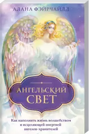 Ангельский свет. Как наполнить жизнь волшебством и исцеляющей энергией ангелов-хранителей