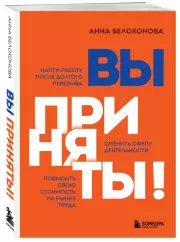 Вы приняты! Найти работу после долгого перерыва. Сменить сферу деятельности. Повысить свою стоимость на рынке труда, Анна Белохонова