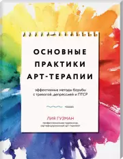 Основные практики арт-терапии. Эффективные методы борьбы с тревогой, депрессией и ПТСР, Лия Гузман