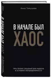 В начале был хаос. Пять бизнес-решений для лидеров в условиях неопределенности, Анна Тимушева
