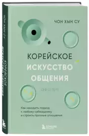 Корейское искусство общения. Как находить подход к любому собеседнику и строить прочные отношения, Чон ХынСу