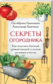 Секреты огородника. Как получить богатый урожай овощей и зелени на вашем участке