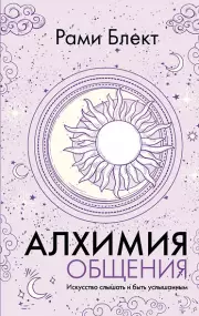 Алхимия общения. Искусство слышать и быть услышанным