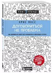 Договориться не проблема. Как добиваться своего без конфликтов и ненужных уступок (м), Крис Восс