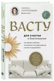 Васту для счастья и благополучия. Как сделать свой дом источником сил, вдохновения, счастья и процветания, Лариса Скороходова