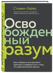 Освобожденный разум. Как побороть внутреннего критика и повернуться к тому, что действительно важно, Стивен Хайес