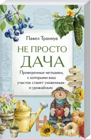 Не просто дача. Проверенные методики, с которыми ваш участок станет ухоженным и урожайным