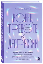 Конец тревоге и депрессии. Эффективная методика перенастройки мозга для управления своими мыслями и настроением, Алекс Корб
