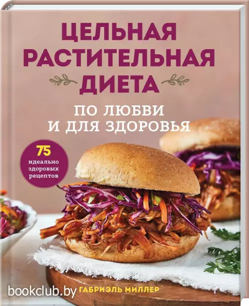 Цельная растительная диета. По любви и для здоровья. 75 идеально здоровых рецептов