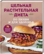 Цельная растительная диета. По любви и для здоровья. 75 идеально здоровых рецептов, Габриэль Миллер