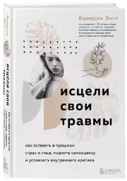 Исцели свои травмы. Как оставить в прошлом страх и стыд, поднять самооценку и успокоить внутреннего критика, Энгл Беверли