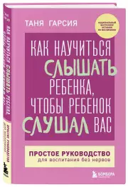 Как научиться слышать ребенка, чтобы ребенок слушал вас. Простое руководство для воспитания без нервов, Таня Гарсия