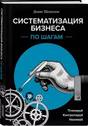 Систематизация бизнеса по шагам. Планируй, контролируй, нанимай, Денис Шешуков