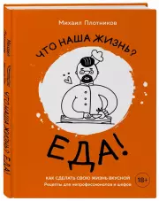 Что наша жизнь? Еда! Как сделать свою жизнь вкусной. Рецепты для непрофессионалов и шефов, Михаил Плотников
