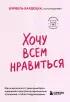 Хочу всем нравиться. Как исцелиться от стремления быть идеальной и выстроить гармоничные отношения с собой и окружающими (м)