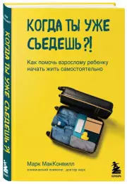 Когда ты уже съедешь?! Как помочь взрослому ребенку начать жить самостоятельно, Марк МакКонвилл