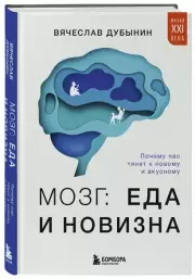 Мозг: еда и новизна. Почему нас тянет к вкусному и новому, Вячеслав Дубынин