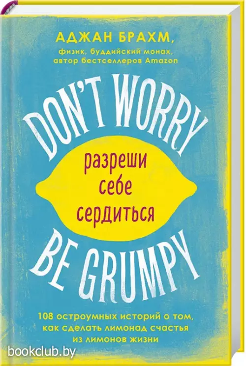 Don't worry. Be grumpy. Разреши себе сердиться. 108 коротких историй о том, как сделать лимонад из лимонов жизни.
