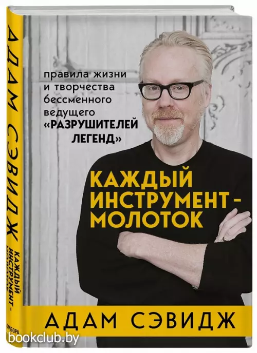 Каждый инструмент - молоток. Правила жизни и творчества бессменного ведущего «Разрушителей легенд» Каждый инструмент - молоток. Правила жизни и творчества бессменного ведущего «Разрушителей легенд»