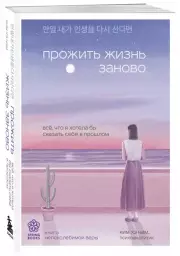 Прожить жизнь заново. Все, что я хотела бы сказать себе в прошлом, Ким Хенам