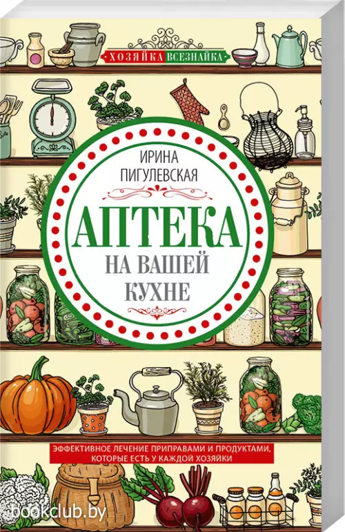Аптека на вашей кухне. Эффективное лечение приправами и продуктами, которые есть у каждой хозяйки