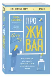 ПроЖИВАЯ. Как оставаться счастливым, проживая самые сложные моменты жизни (м), Ольга Савельева