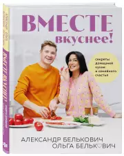 Вместе вкуснее! Секреты домашней кухни и семейного счастья, Александр Белькович, Ольга Белькович