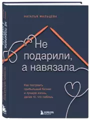 Не подарили, а навязала. Как построить бизнес и лучшую жизнь, делая то, что любишь, Наталья Мальцева