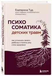 Психосоматика детских травм: как услышать своего ребенка и помочь ему стать здоровым, Екатерина Тур