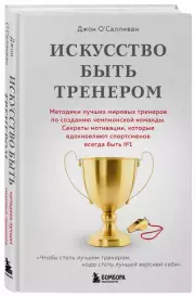 Искусство быть тренером. Методики лучших мировых тренеров по созданию чемпионской команды. Секреты мотивации, которые вдохновляют спортсменов всегда быть №1