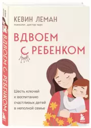 Вдвоем с ребенком. Шесть ключей к воспитанию счастливых детей в неполной семье, Кевин Леман