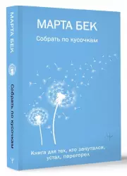 Собрать по кусочкам. Книга для тех, кто запутался, устал, перегорел (м), Марта Бек