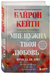 Мне нужна твоя любовь - правда ли это? Как перестать зависеть от признания и одобрения другими, Кейти Байрон