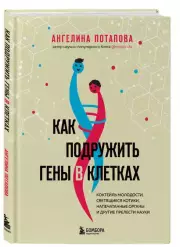 Как подружить гены в клетках. Коктейль молодости, светящиеся котики, напечатанные органы и другие прелести науки, Ангелина Потапова