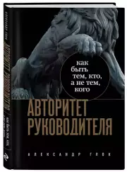 Авторитет руководителя. Как быть тем, кто, а не тем кого, Александр Глок