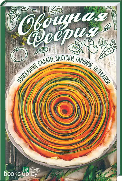 Овощная феерия. Изысканные салаты, закуски, гарниры, запеканки