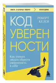 Код уверенности. Как умным людям обрести уверенность в себе, Роберт Келси