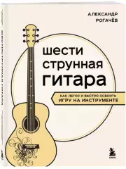 Шестиструнная гитара: как легко и быстро освоить игру на инструменте, Александр Рогачев