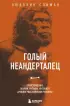 Голый неандерталец. Происхождение, обычаи, ритуалы, интеллект древних родственников человека