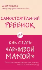 Самостоятельный ребенок, или Как стать «ленивой мамой», Анна Быкова Самостоятельный ребенок, или Как стать «ленивой мамой», Анна Быкова