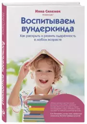 Воспитываем вундеркинда. Как раскрыть и развить одаренность в любом возрасте, Ирина Силенок