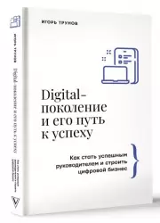 Digital-поколение и его путь к успеху. Как стать успешным руководителем и строить цифровой бизнес.