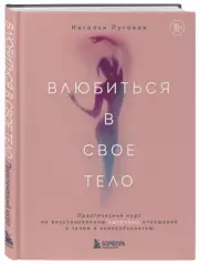 Влюбиться в свое тело. Практический курс по восстановлению здоровых отношений с телом и сексуальностью, Наталья Луговая