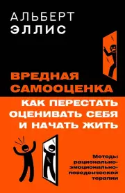 Вредная самооценка. Как перестать оценивать себя и начать жить. Методы рационально-эмоционально-поведенческой терапии