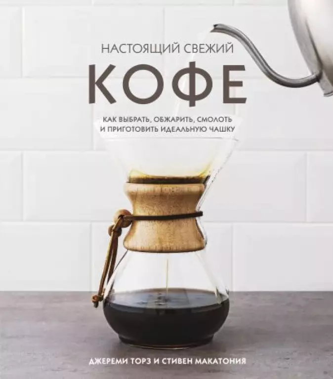Настоящий свежий кофе. Как выбрать, обжарить, смолоть и приготовить идеальную чашку Настоящий свежий кофе. Как выбрать, обжарить, смолоть и приготовить идеальную чашку
