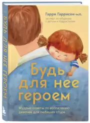 Будь для нее героем. Мудрые советы по воспитанию девочек для любящих отцов, Гарри Гаррисон