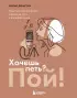 Хочешь петь? Пой! Простые практические советы на пути к большой мечте Хочешь петь? Пой! Простые практические советы на пути к большой мечте
