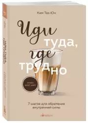 Иди туда, где трудно. 7 шагов для обретения внутренней силы (Кофебук. Книги которые бодряд и согревают), Таэ Юн-Ким