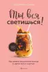 Ты вся светишься! Как зажечь внутреннее солнце и найти путь к счастью (Кофебук. Книги которые бодряд и согревают)