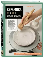 Керамика от А до Я. От лепки до обжига. Полное пошаговое руководство по гончарному делу, Долорс Рос